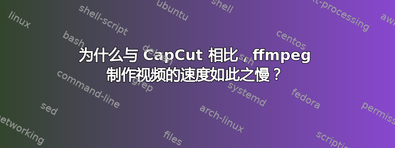 为什么与 CapCut 相比，ffmpeg 制作视频的速度如此之慢？