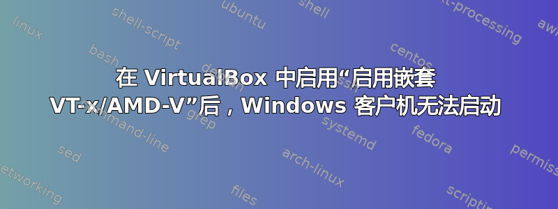 在 VirtualBox 中启用“启用嵌套 VT-x/AMD-V”后，Windows 客户机无法启动