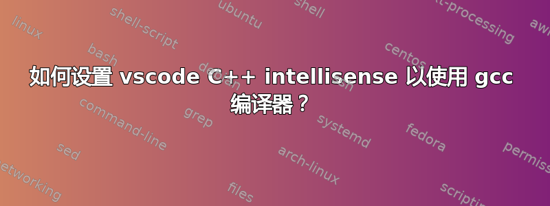 如何设置 vscode C++ intellisense 以使用 gcc 编译器？