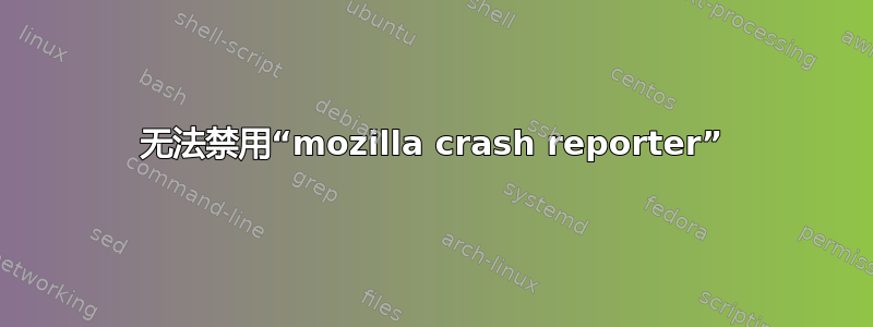 无法禁用“mozilla crash reporter”