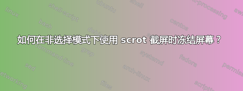 如何在非选择模式下使用 scrot 截屏时冻结屏幕？