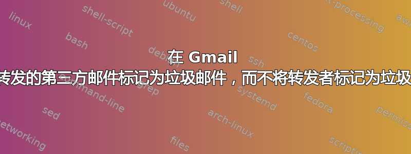 在 Gmail 中将转发的第三方邮件标记为垃圾邮件，而不将转发者标记为垃圾邮件