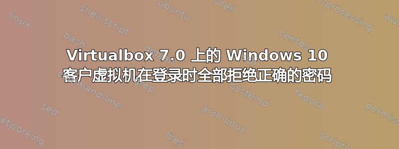 Virtualbox 7.0 上的 Windows 10 客户虚拟机在登录时全部拒绝正确的密码