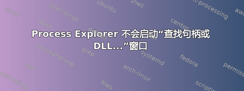 Process Explorer 不会启动“查找句柄或 DLL...”窗口