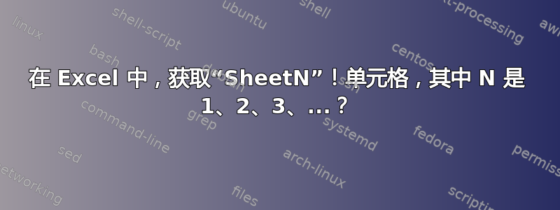 在 Excel 中，获取“SheetN”！单元格，其中 N 是 1、2、3、...？