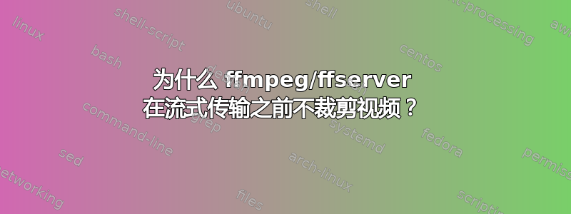 为什么 ffmpeg/ffserver 在流式传输之前不裁剪视频？