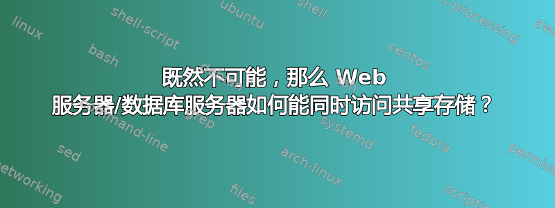 既然不可能，那么 Web 服务器/数据库服务器如何能同时访问共享存储？