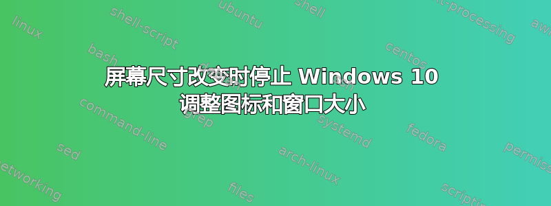 屏幕尺寸改变时停止 Windows 10 调整图标和窗口大小