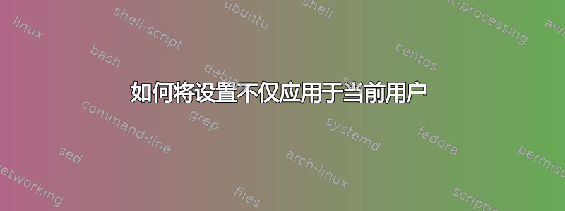 如何将设置不仅应用于当前用户