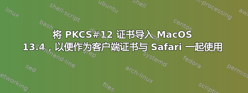 将 PKCS#12 证书导入 MacOS 13.4，以便作为客户端证书与 Safari 一起使用