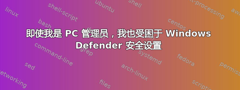 即使我是 PC 管理员，我也受困于 Windows Defender 安全设置