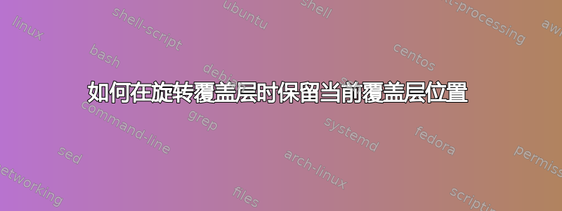 如何在旋转覆盖层时保留当前覆盖层位置