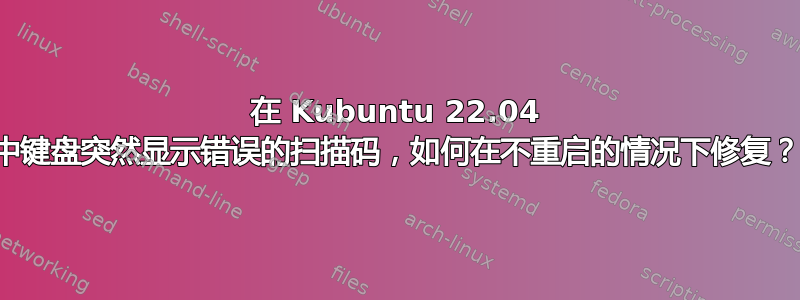 在 Kubuntu 22.04 中键盘突然显示错误的扫描码，如何在不重启的情况下修复？