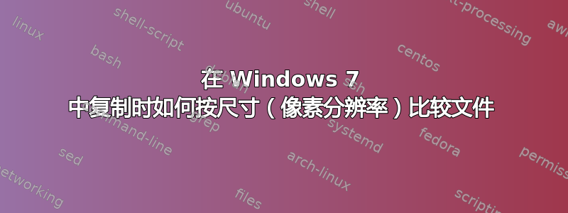 在 Windows 7 中复制时如何按尺寸（像素分辨率）比较文件