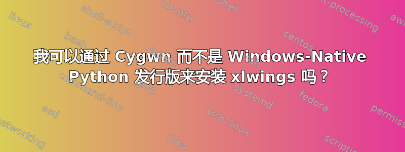 我可以通过 Cygwn 而不是 Windows-Native Python 发行版来安装 xlwings 吗？