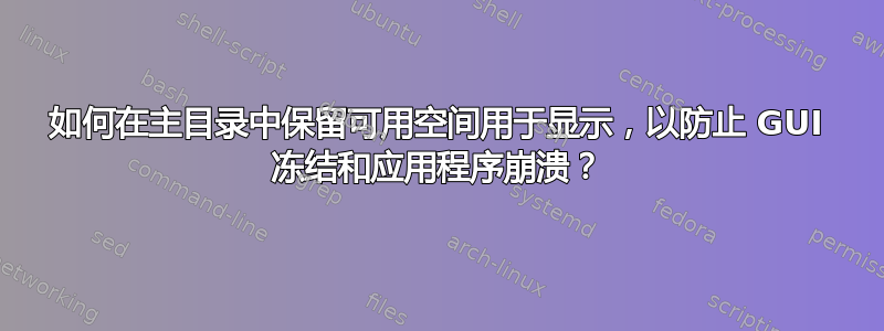 如何在主目录中保留可用空间用于显示，以防止 GUI 冻结和应用程序崩溃？