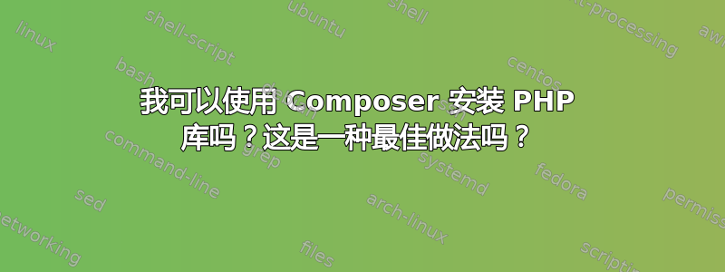 我可以使用 Composer 安装 PHP 库吗？这是一种最佳做法吗？