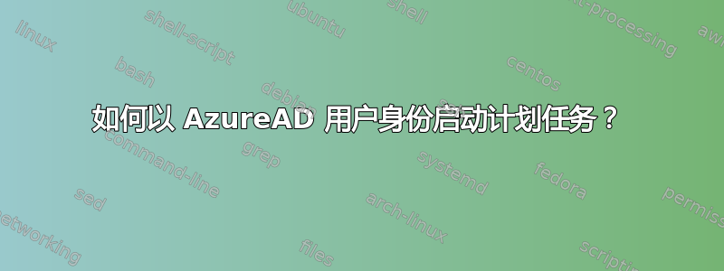 如何以 AzureAD 用户身份启动计划任务？