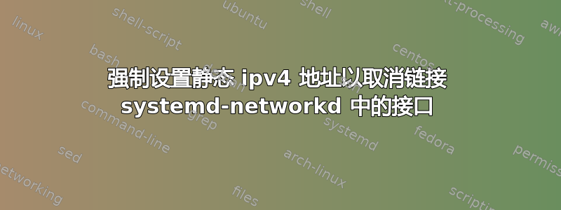 强制设置静态 ipv4 地址以取消链接 systemd-networkd 中的接口