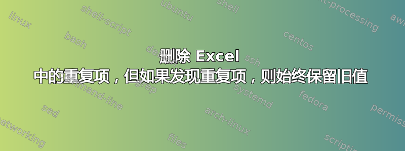 删除 Excel 中的重复项，但如果发现重复项，则始终保留旧值