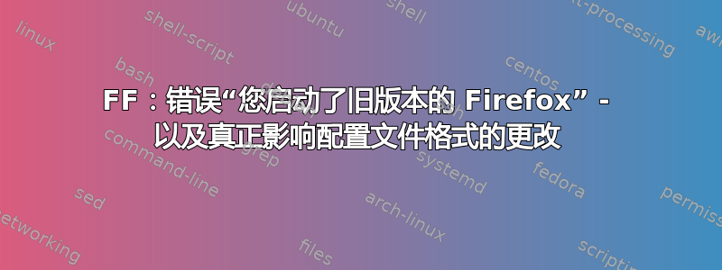 FF：错误“您启动了旧版本的 Firefox” - 以及真正影响配置文件格式的更改