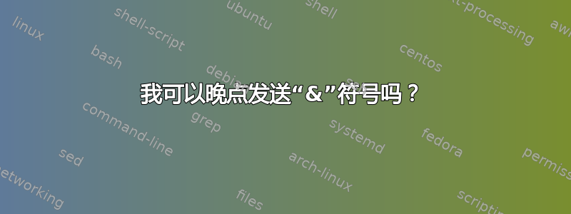 我可以晚点发送“&”符号吗？