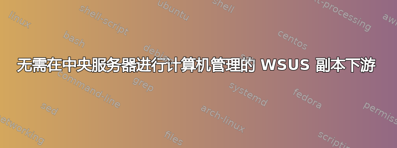 无需在中央服务器进行计算机管理的 WSUS 副本下游