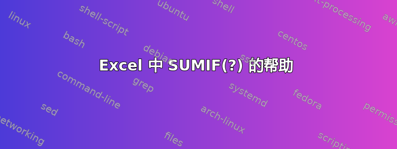 Excel 中 SUMIF(?) 的帮助