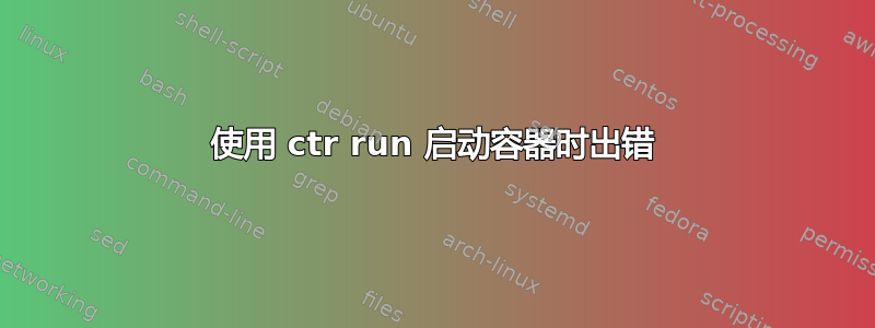 使用 ctr run 启动容器时出错