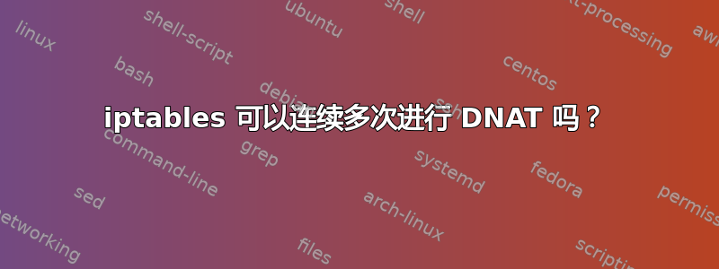 iptables 可以连续多次进行 DNAT 吗？