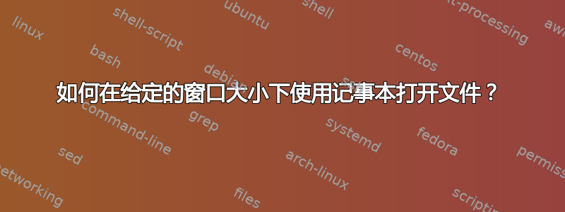 如何在给定的窗口大小下使用记事本打开文件？