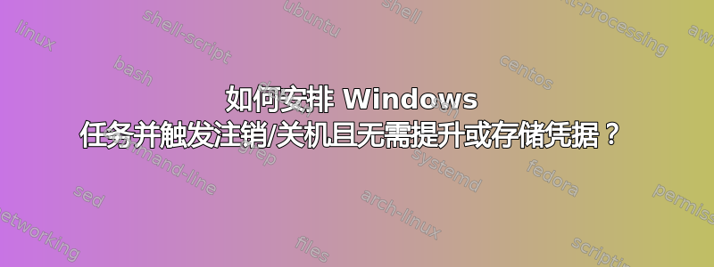 如何安排 Windows 任务并触发注销/关机且无需提升或存储凭据？