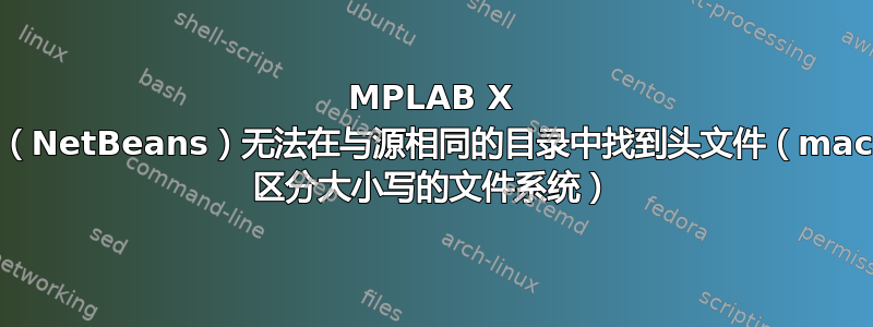 MPLAB X IDE（NetBeans）无法在与源相同的目录中找到头文件（macOS 区分大小写的文件系统）