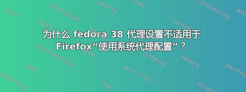 为什么 fedora 38 代理设置不适用于 Firefox“使用系统代理配置”？