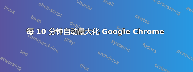 每 10 分钟自动最大化 Google Chrome