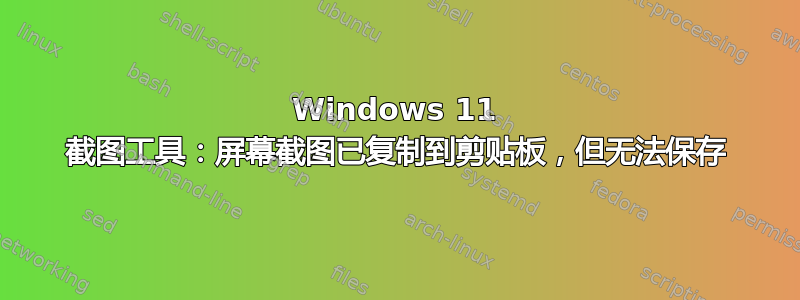 Windows 11 截图工具：屏幕截图已复制到剪贴板，但无法保存