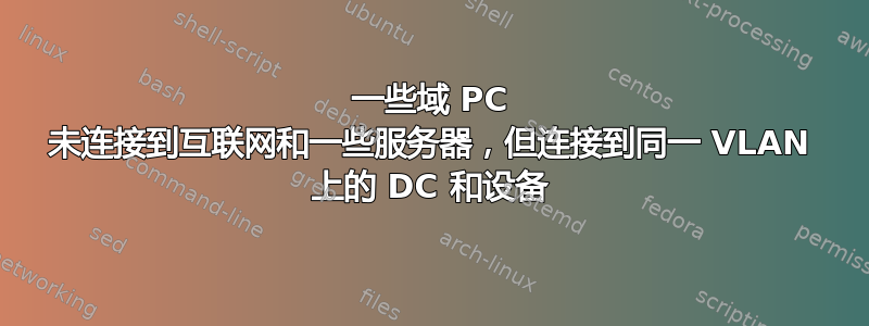 一些域 PC 未连接到互联网和一些服务器，但连接到同一 VLAN 上的 DC 和设备