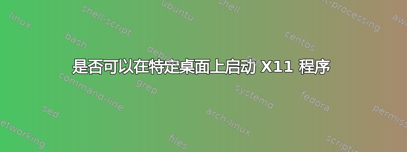 是否可以在特定桌面上启动 X11 程序