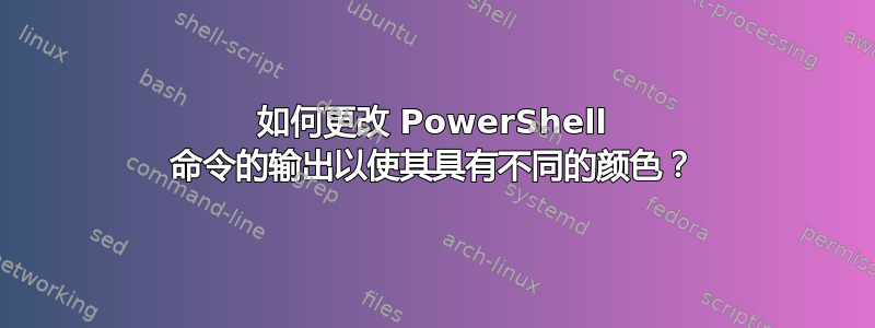 如何更改 PowerShell 命令的输出以使其具有不同的颜色？