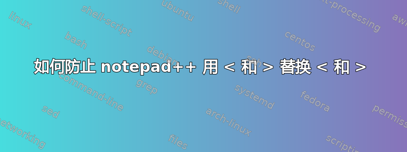 如何防止 notepad++ 用 < 和 > 替换 < 和 >