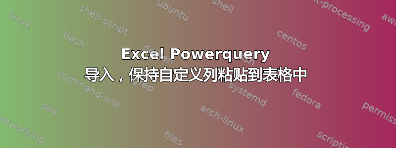 Excel Powerquery 导入，保持自定义列粘贴到表格中