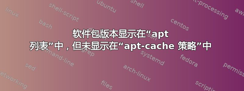 软件包版本显示在“apt 列表”中，但未显示在“apt-cache 策略”中