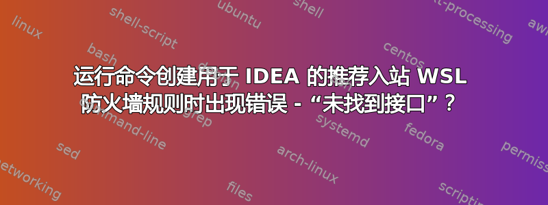 运行命令创建用于 IDEA 的推荐入站 WSL 防火墙规则时出现错误 - “未找到接口”？