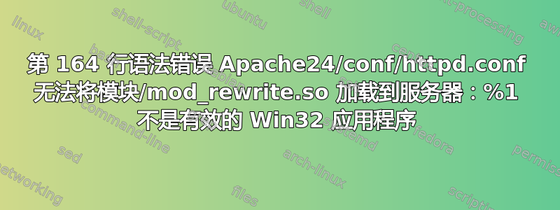 第 164 行语法错误 Apache24/conf/httpd.conf 无法将模块/mod_rewrite.so 加载到服务器：%1 不是有效的 Win32 应用程序