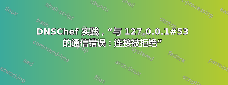 DNSChef 实践，“与 127.0.0.1#53 的通信错误：连接被拒绝”