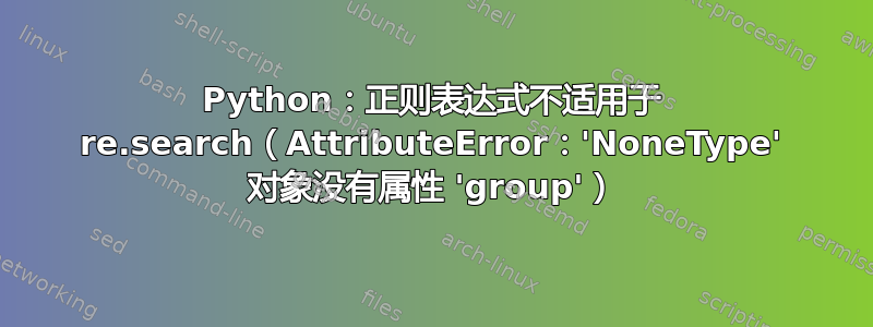 Python：正则表达式不适用于 re.search（AttributeError：'NoneType' 对象没有属性 'group'）