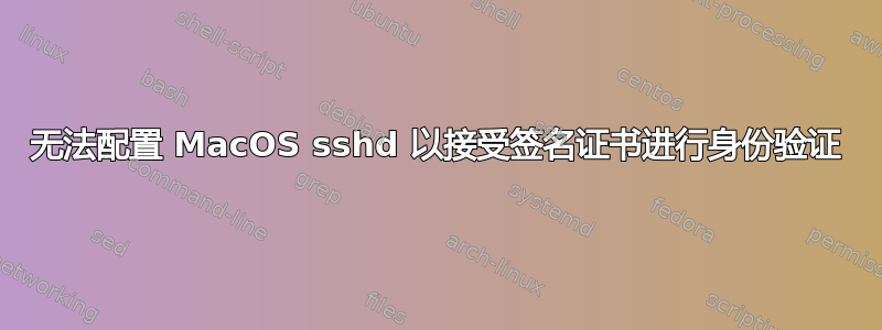 无法配置 MacOS sshd 以接受签名证书进行身份验证