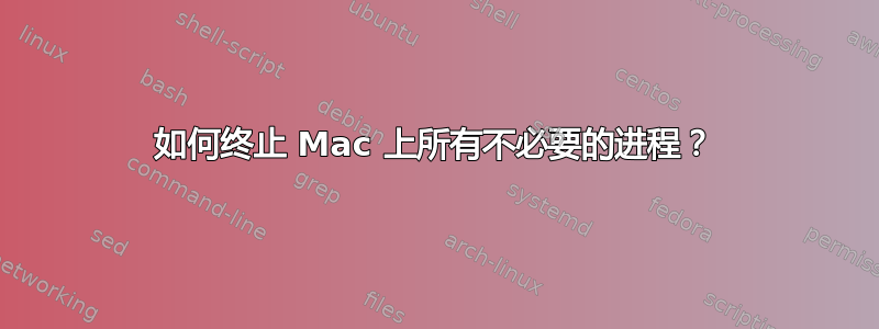 如何终止 Mac 上所有不必要的进程？