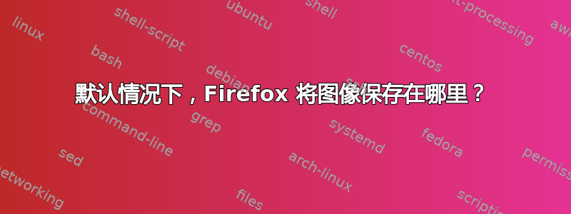 默认情况下，Firefox 将图像保存在哪里？