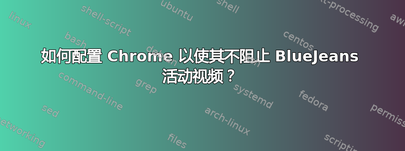 如何配置 Chrome 以使其不阻止 BlueJeans 活动视频？